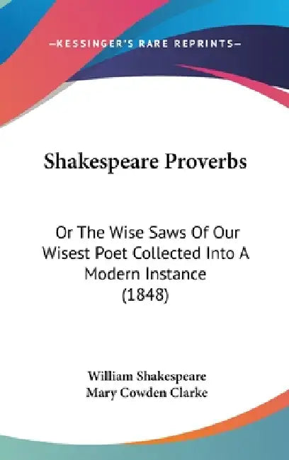 Shakespeare Proverbs: Or The Wise Saws Of Our Wisest Poet Collected Into A Modern Instance (1848) by William Shakespeare, Mary Cowden Clarke