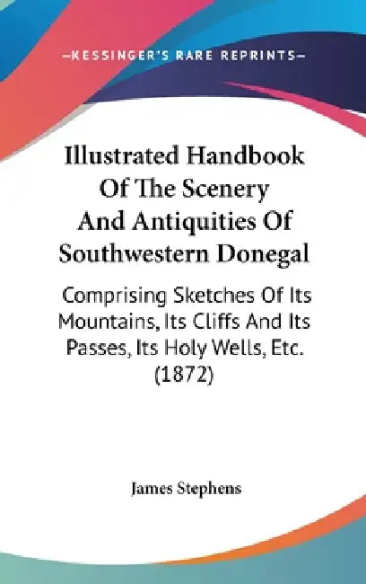 Illustrated Handbook Of The Scenery And Antiquities Of Southwestern Donegal: Comprising Sketches Of Its Mountains, Its Cliffs And Its Passes, Its Holy by James Stephens