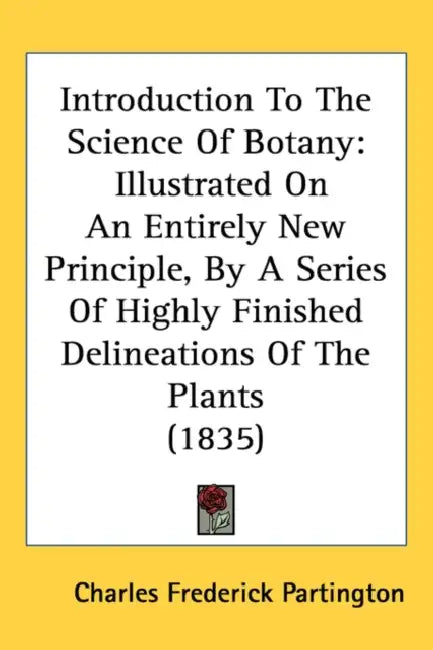 Introduction To The Science Of Botany: Illustrated On An Entirely New Principle, By A Series Of Highly Finished Delineations Of The Plants (1835) by Charles Frederick Partington