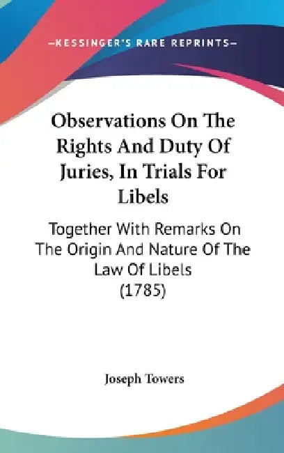 Observations On The Rights And Duty Of Juries, In Trials For Libels: Together With Remarks On The Origin And Nature Of The Law Of Libels (1785) by Joseph Towers