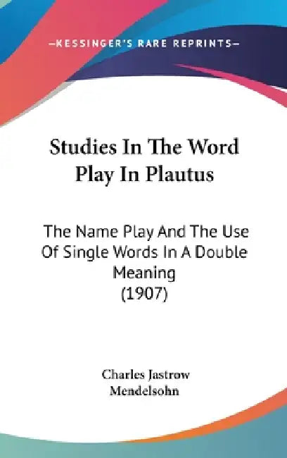Studies In The Word Play In Plautus: The Name Play And The Use Of Single Words In A Double Meaning (1907) by Charles Jastrow Mendelsohn