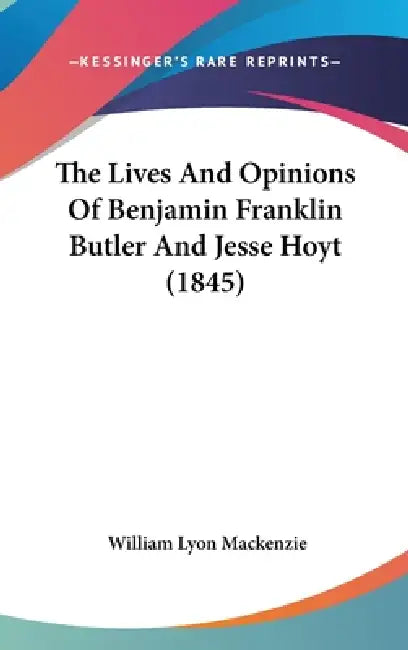 The Lives And Opinions Of Benjamin Franklin Butler And Jesse Hoyt (1845) by William Lyon MacKenzie