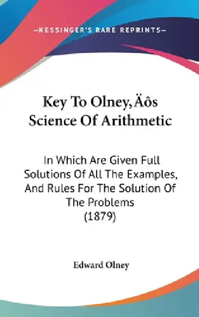 Key To Olney's Science Of Arithmetic: In Which Are Given Full Solutions Of All The Examples, And Rules For The Solution Of The Problems (1879) by Edward Olney