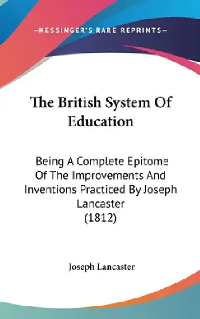 The British System Of Education: Being A Complete Epitome Of The Improvements And Inventions Practiced By Joseph Lancaster (1812) by Joseph Lancaster