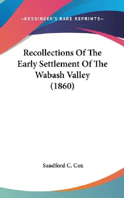 Recollections Of The Early Settlement Of The Wabash Valley (1860) by Sandford C. Cox