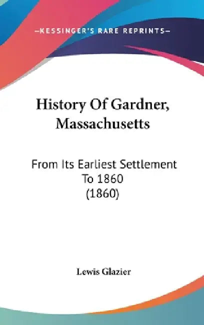 History Of Gardner, Massachusetts: From Its Earliest Settlement To 1860 (1860) by Lewis Glazier