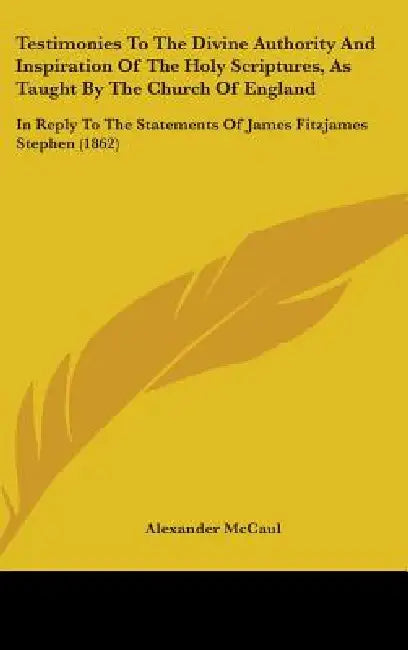 Testimonies To The Divine Authority And Inspiration Of The Holy Scriptures, As Taught By The Church Of England: In Reply To The Statements Of James Fi by Alexander McCaul