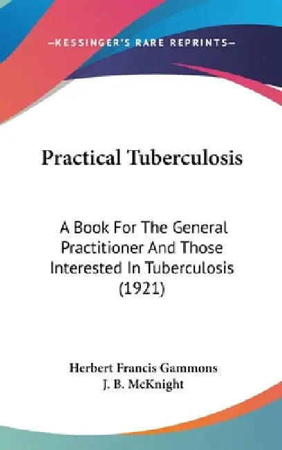 Practical Tuberculosis: A Book For The General Practitioner And Those Interested In Tuberculosis (1921) by Herbert Francis Gammons, J. B. McKnight