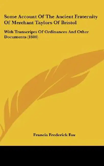 Some Account Of The Ancient Fraternity Of Merchant Taylors Of Bristol: With Transcripts Of Ordinances And Other Documents (1880) by Francis Frederick Fox