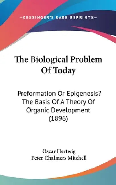 The Biological Problem Of Today: Preformation Or Epigenesis? The Basis Of A Theory Of Organic Development (1896) by Oscar Hertwig, Peter Chalmers Mitchell