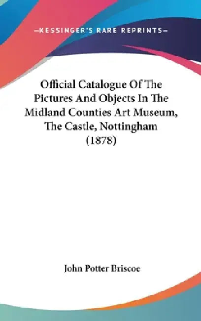 Official Catalogue Of The Pictures And Objects In The Midland Counties Art Museum, The Castle, Nottingham (1878) by John Potter Briscoe