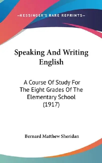 Speaking And Writing English: A Course Of Study For The Eight Grades Of The Elementary School (1917) by Bernard Matthew Sheridan