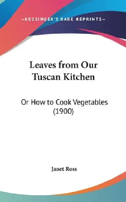 Leaves from Our Tuscan Kitchen: Or How to Cook Vegetables (1900) by Janet Ross