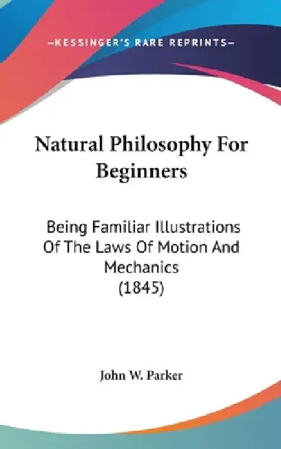 Natural Philosophy For Beginners: Being Familiar Illustrations Of The Laws Of Motion And Mechanics (1845) by John W. Parker