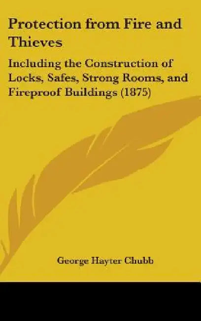 Protection from Fire and Thieves: Including the Construction of Locks, Safes, Strong Rooms, and Fireproof Buildings (1875) by George Hayter Chubb