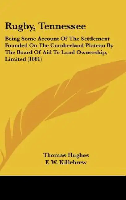 Rugby, Tennessee: Being Some Account Of The Settlement Founded On The Cumberland Plateau By The Board Of Aid To Land Ownership, Limited (1881) by Thomas Hughes, F. W. Killebrew