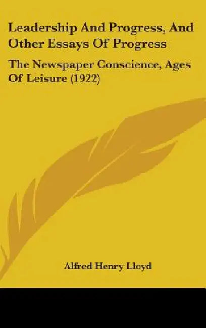 Leadership And Progress, And Other Essays Of Progress: The Newspaper Conscience, Ages Of Leisure (1922) by Alfred Henry Lloyd