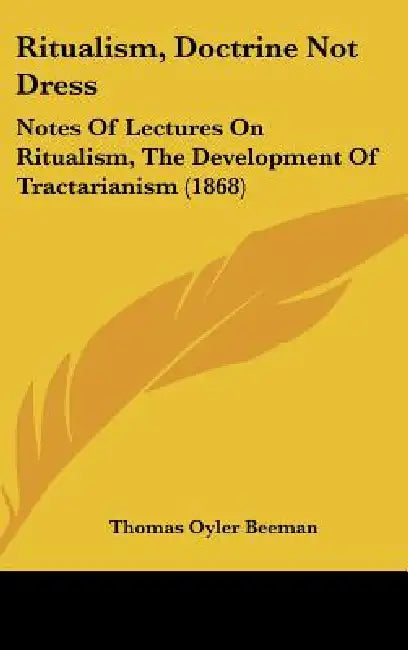 Ritualism, Doctrine Not Dress: Notes Of Lectures On Ritualism, The Development Of Tractarianism (1868) by Thomas Oyler Beeman
