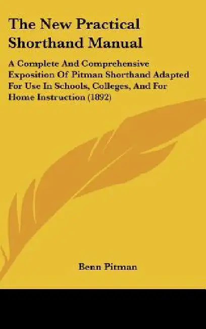 The New Practical Shorthand Manual: A Complete And Comprehensive Exposition Of Pitman Shorthand Adapted For Use In Schools, Colleges, And For Home Ins by Benn Pitman