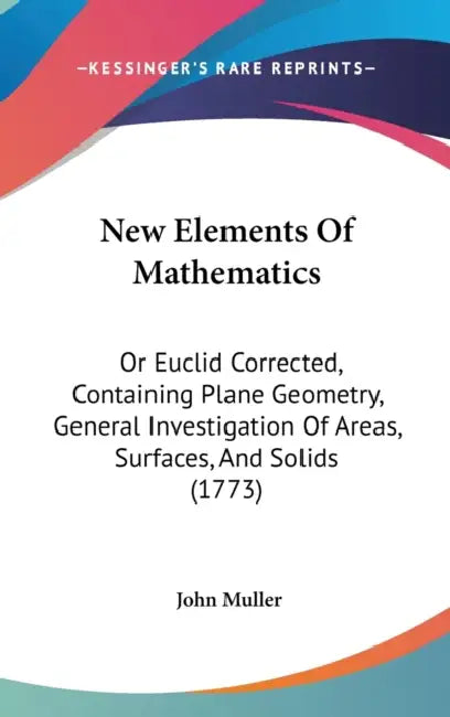 New Elements Of Mathematics: Or Euclid Corrected, Containing Plane Geometry, General Investigation Of Areas, Surfaces, And Solids (1773) by John Muller