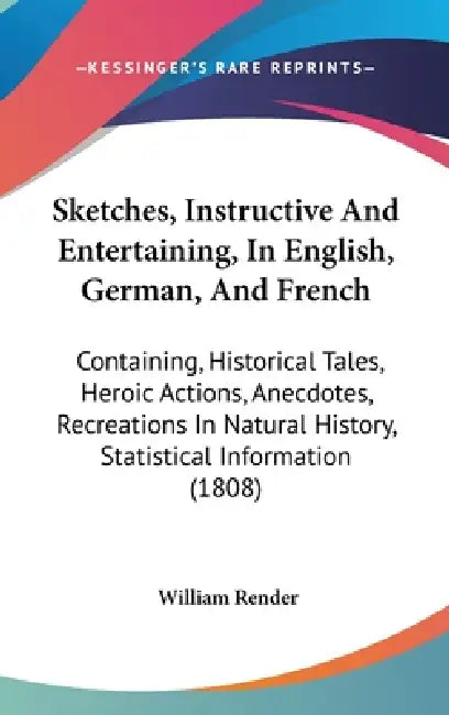 Sketches, Instructive And Entertaining, In English, German, And French: Containing, Historical Tales, Heroic Actions, Anecdotes, Recreations In Natura by William Render