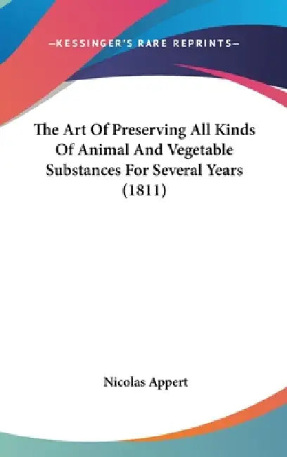 The Art Of Preserving All Kinds Of Animal And Vegetable Substances For Several Years (1811) by Nicolas Appert