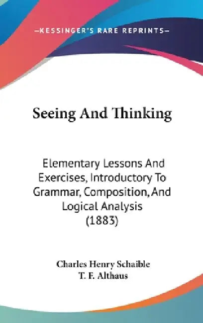 Seeing And Thinking: Elementary Lessons And Exercises, Introductory To Grammar, Composition, And Logical Analysis (1883) by Charles Henry Schaible, T. F. Althaus