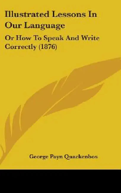 Illustrated Lessons In Our Language: Or How To Speak And Write Correctly (1876) by George Payn Quackenbos