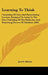 Learning To Think: Consisting Of Easy And Entertaining Lessons, Designed To Assist In The First Unfolding Of The Reflective And Reasoning by Jacob Abbott