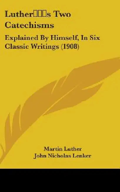 Luther's Two Catechisms: Explained By Himself, In Six Classic Writings (1908) by Martin Luther, John Nicholas Lenker