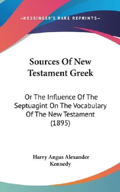 Sources Of New Testament Greek: Or The Influence Of The Septuagint On The Vocabulary Of The New Testament (1895) by Harry Angus Alexander Kennedy