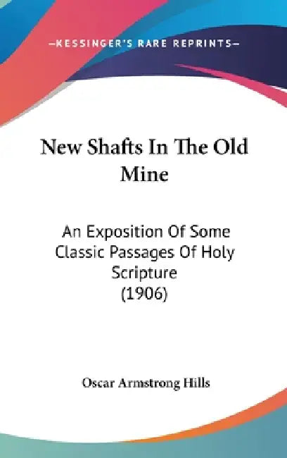 New Shafts In The Old Mine: An Exposition Of Some Classic Passages Of Holy Scripture (1906) by Oscar Armstrong Hills
