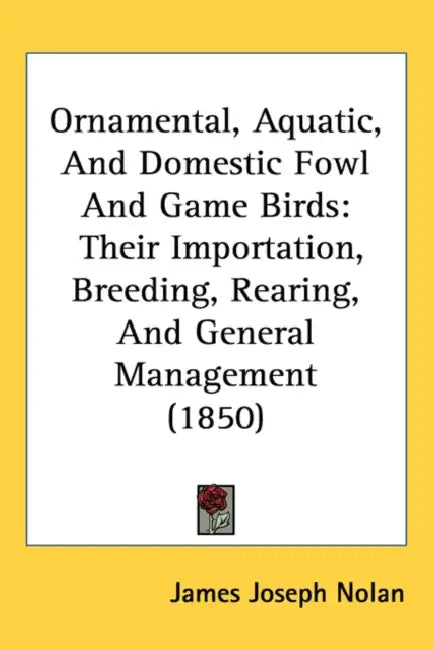 Ornamental, Aquatic, And Domestic Fowl And Game Birds: Their Importation, Breeding, Rearing, And General Management (1850) by James Joseph Nolan