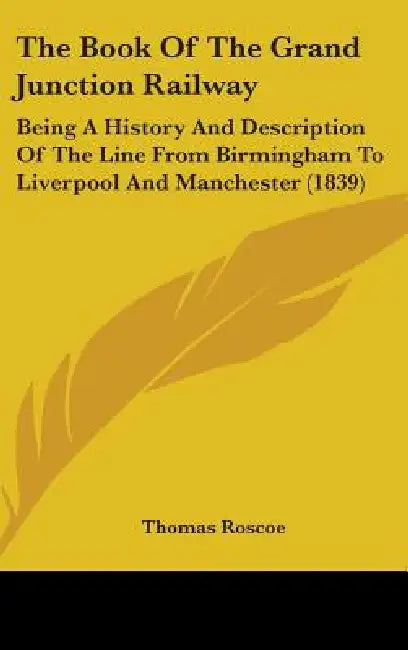The Book Of The Grand Junction Railway: Being A History And Description Of The Line From Birmingham To Liverpool And Manchester (1839) by Thomas Roscoe