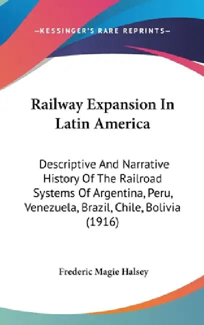 Railway Expansion In Latin America: Descriptive And Narrative History Of The Railroad Systems Of Argentina, Peru, Venezuela, Brazil, Chile, Bolivia (1 by Frederic Magie Halsey