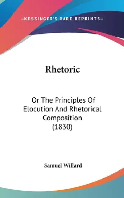 Rhetoric: Or The Principles Of Elocution And Rhetorical Composition (1830) by Samuel Willard