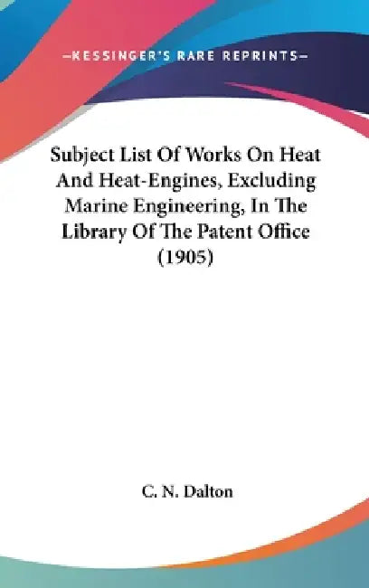 Subject List Of Works On Heat And Heat-Engines, Excluding Marine Engineering, In The Library Of The Patent Office (1905) by C. N. Dalton