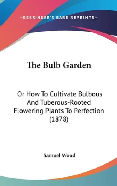 The Bulb Garden: Or How To Cultivate Bulbous And Tuberous-Rooted Flowering Plants To Perfection (1878) by Samuel Wood