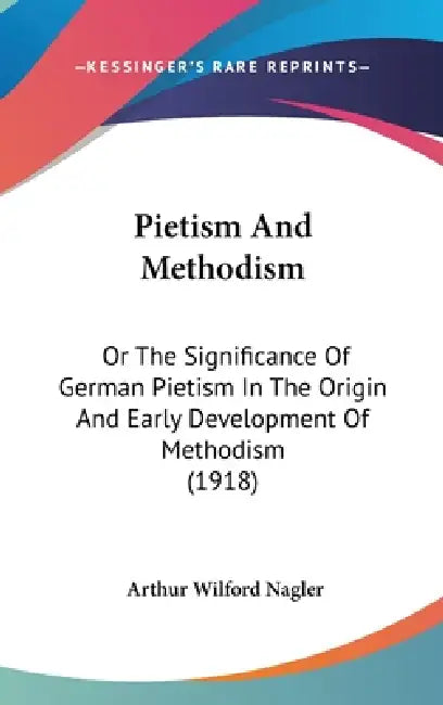 Pietism And Methodism: Or The Significance Of German Pietism In The Origin And Early Development Of Methodism (1918) by Arthur Wilford Nagler