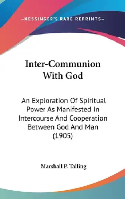 Inter-Communion With God: An Exploration Of Spiritual Power As Manifested In Intercourse And Cooperation Between God And Man (1905) by Marshall P. Talling