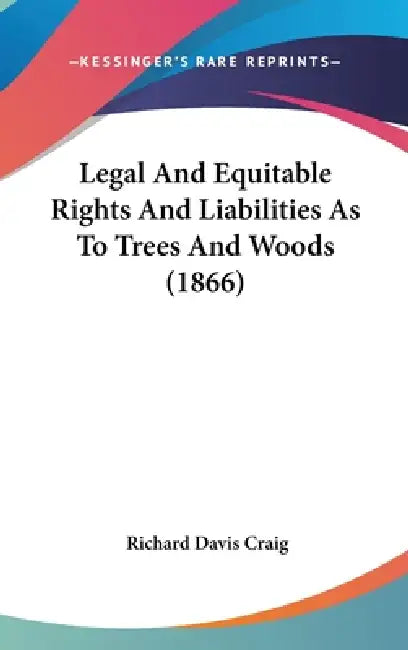 Legal And Equitable Rights And Liabilities As To Trees And Woods (1866) by Richard Davis Craig