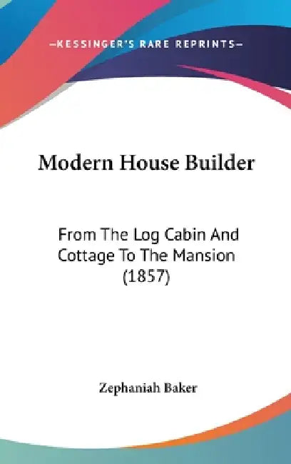 Modern House Builder: From The Log Cabin And Cottage To The Mansion (1857) by Zephaniah Baker
