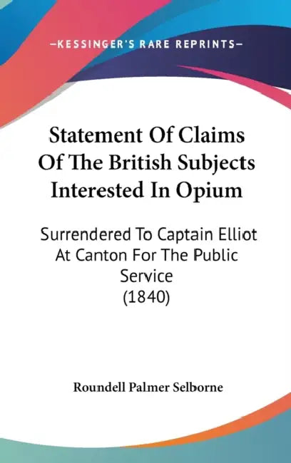 Statement Of Claims Of The British Subjects Interested In Opium: Surrendered To Captain Elliot At Canton For The Public Service (1840) by Roundell Palmer Selborne