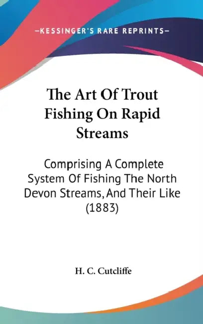 The Art Of Trout Fishing On Rapid Streams: Comprising A Complete System Of Fishing The North Devon Streams, And Their Like (1883) by H. C. Cutcliffe