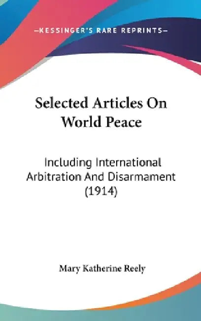 Selected Articles On World Peace: Including International Arbitration And Disarmament (1914) by Mary Katherine Reely