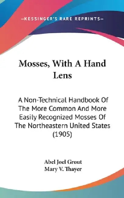 Mosses, With A Hand Lens: A Non-Technical Handbook Of The More Common And More Easily Recognized Mosses Of The Northeastern United States (1905) by Abel Joel Grout, Mary V. Thayer