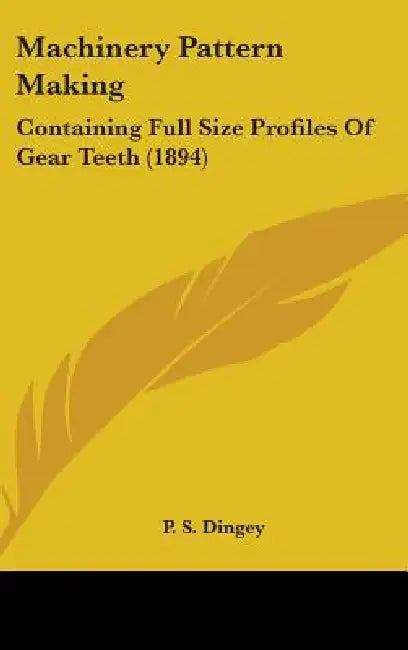 Machinery Pattern Making: Containing Full Size Profiles Of Gear Teeth (1894) by P. S. Dingey