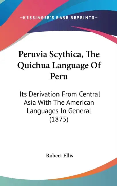 Peruvia Scythica, The Quichua Language Of Peru: Its Derivation From Central Asia With The American Languages In General (1875) by Robert Ellis