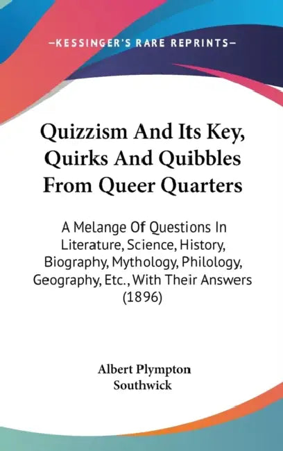 Quizzism And Its Key, Quirks And Quibbles From Queer Quarters: A Melange Of Questions In Literature, Science, History, Biography, Mythology, Philology by Albert Plympton Southwick
