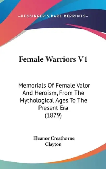 Female Warriors V1: Memorials Of Female Valor And Heroism, From The Mythological Ages To The Present Era (1879) by Eleanor Creathorne Clayton